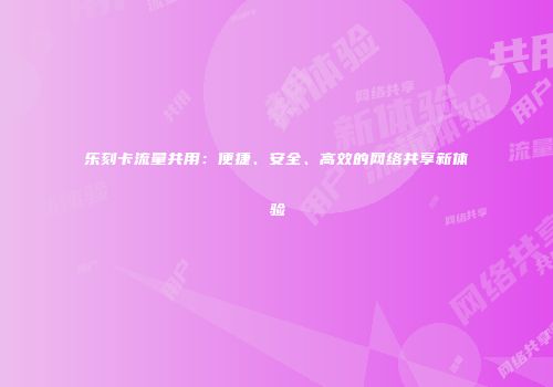 乐刻卡流量共用：便捷、安全、高效的网络共享新体验