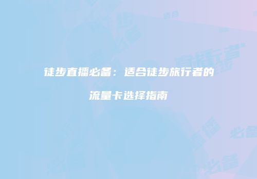 徒步直播必备：适合徒步旅行者的流量卡选择指南