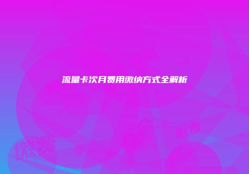 流量卡次月费用缴纳方式全解析