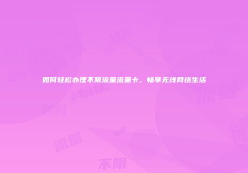 如何轻松办理不限流量流量卡,畅享无线网络生活