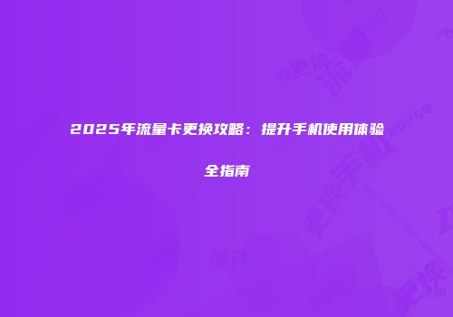 2025年流量卡更换攻略：提升手机使用体验全指南