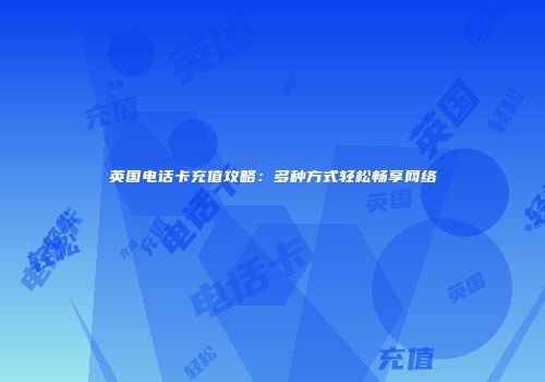 英国电话卡充值攻略：多种方式轻松畅享网络