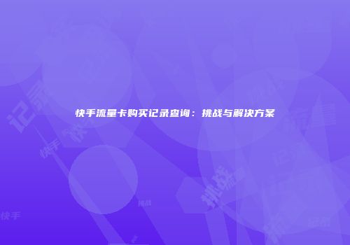 快手流量卡购买记录查询：挑战与解决方案