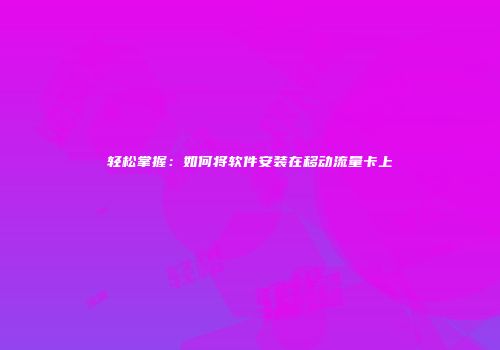 轻松掌握:如何将软件安装在移动流量卡上