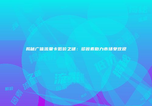 揭秘广信流量卡低价之谜:多因素助力市场受欢迎