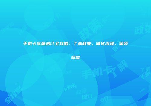 手机卡流量退订全攻略:了解政策,简化流程,保障权益