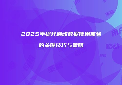 2025年提升移动数据使用体验的关键技巧与策略