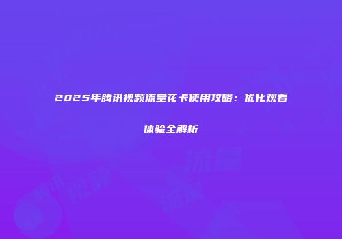 2025年腾讯视频流量花卡使用攻略：优化观看体验全解析