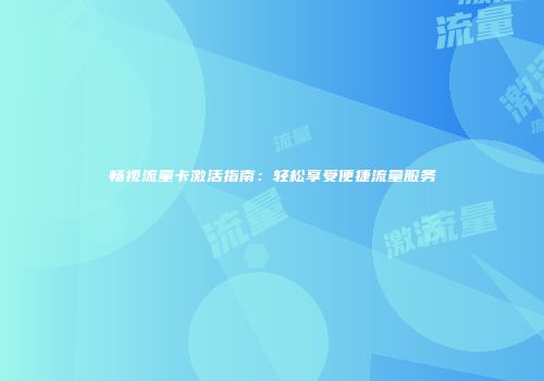 畅视流量卡激活指南:轻松享受便捷流量服务