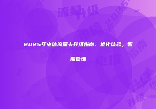 2025年电信流量卡升级指南：优化体验，智能管理
