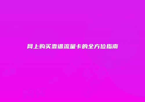 网上购买靠谱流量卡的全方位指南