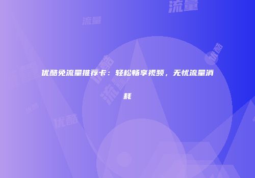 优酷免流量推荐卡:轻松畅享视频,无忧流量消耗