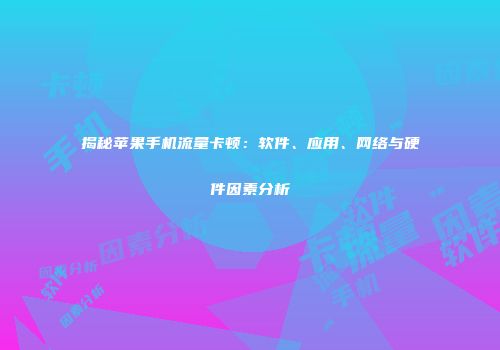 揭秘苹果手机流量卡顿：软件、应用、网络与硬件因素分析