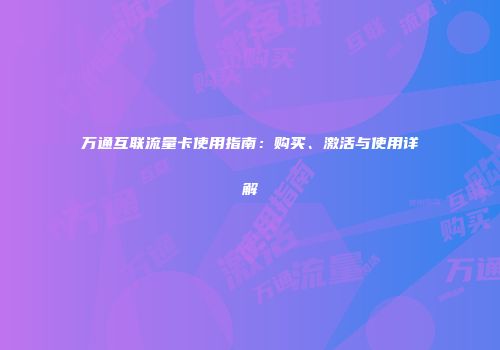 万通互联流量卡使用指南：购买、激活与使用详解
