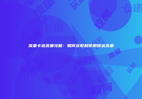 流量卡送流量攻略：如何获取和使用赠送流量