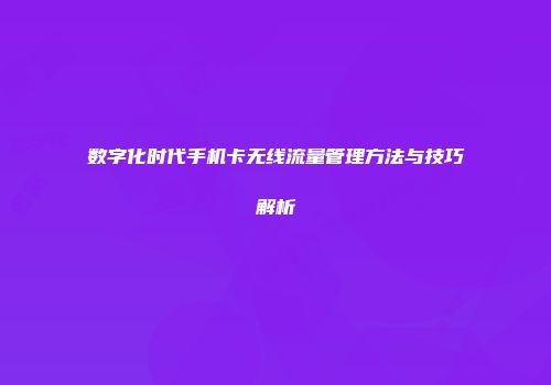 数字化时代手机卡无线流量管理方法与技巧解析
