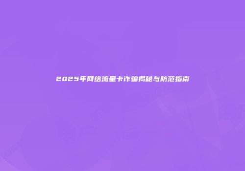 2025年网络流量卡诈骗揭秘与防范指南