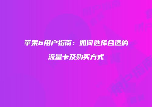 苹果6用户指南：如何选择合适的流量卡及购买方式