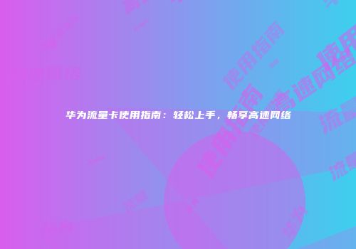 华为流量卡使用指南:轻松上手,畅享高速网络