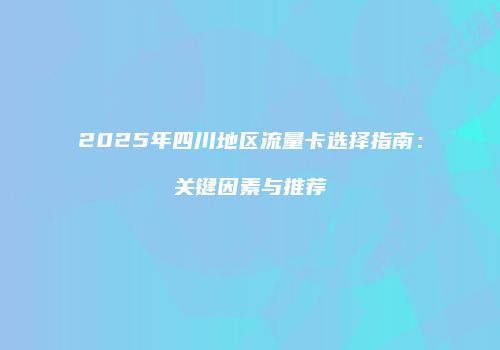 2025年四川地区流量卡选择指南：关键因素与推荐