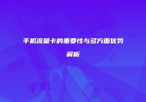 手机流量卡的重要性与多方面优势解析