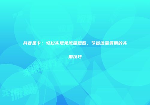 抖音星卡：轻松实现免流量观看，节省流量费用的实用技巧