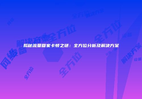 揭秘流量回家卡顿之谜：全方位分析及解决方案
