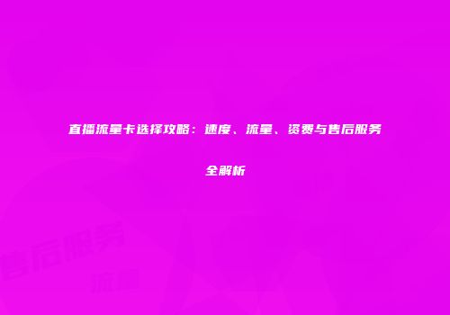 直播流量卡选择攻略：速度、流量、资费与售后服务全解析