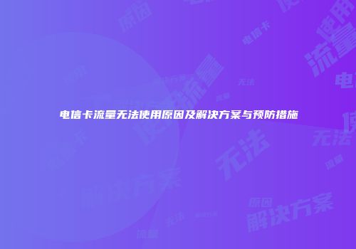 电信卡流量无法使用原因及解决方案与预防措施