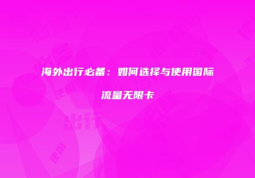 海外出行必备：如何选择与使用国际流量无限卡
