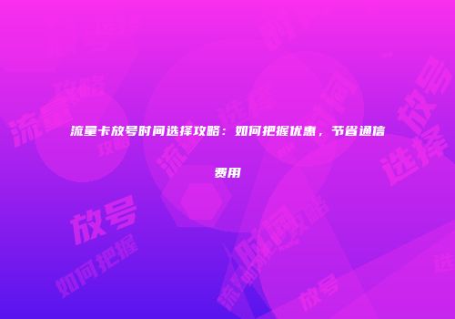 流量卡放号时间选择攻略：如何把握优惠，节省通信费用