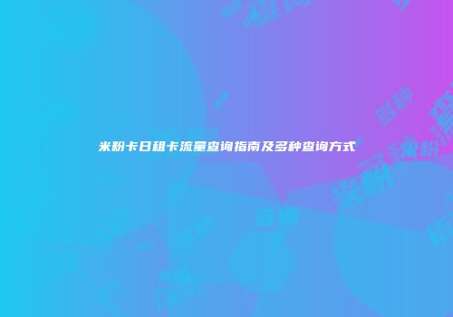 米粉卡日租卡流量查询指南及多种查询方式