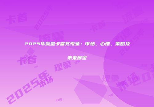2025年流量卡首充现象：市场、心理、策略及未来展望