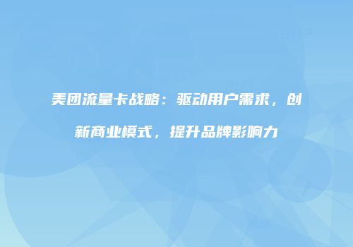 美团流量卡战略：驱动用户需求，创新商业模式，提升品牌影响力