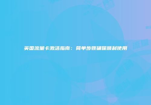 英国流量卡激活指南：简单步骤确保顺利使用