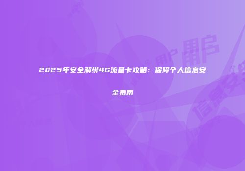 2025年安全解绑4G流量卡攻略:保障个人信息安全指南