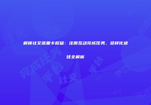 解锁社交流量卡权益:注册互动完成任务,多样化途径全解析