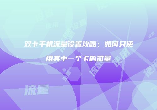 双卡手机流量设置攻略：如何只使用其中一个卡的流量