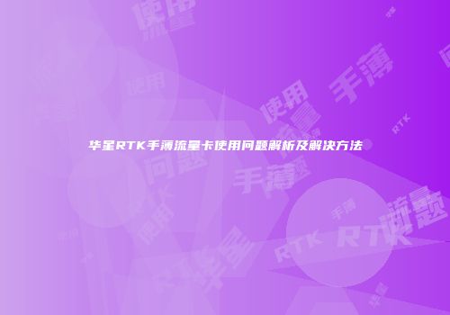 华星RTK手薄流量卡使用问题解析及解决方法