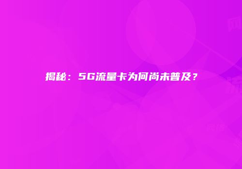 揭秘:5G流量卡为何尚未普及?