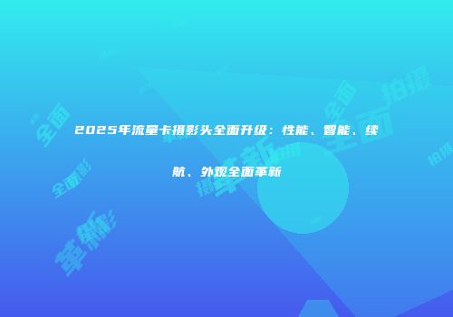 2025年流量卡摄影头全面升级：性能、智能、续航、外观全面革新