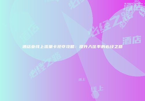 酒店业线上流量卡抢夺攻略：提升入住率的必经之路