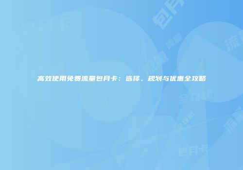 高效使用免费流量包月卡:选择、规划与优惠全攻略