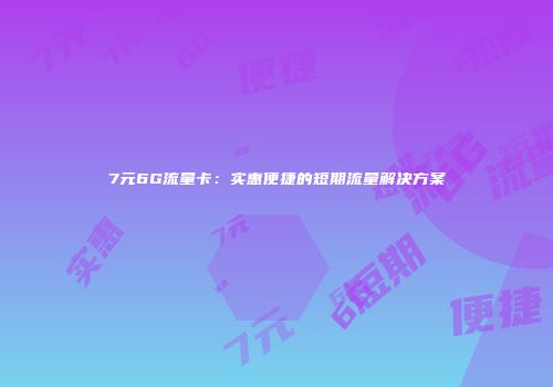 7元6G流量卡：实惠便捷的短期流量解决方案
