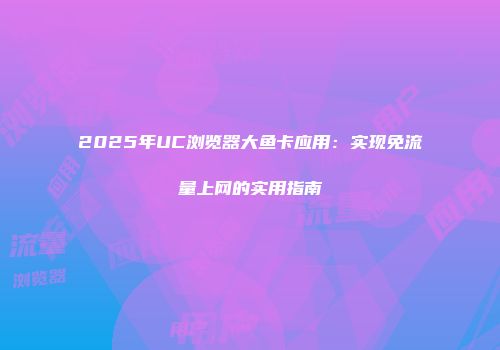 2025年UC浏览器大鱼卡应用：实现免流量上网的实用指南