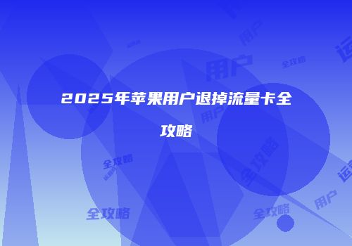 2025年苹果用户退掉流量卡全攻略