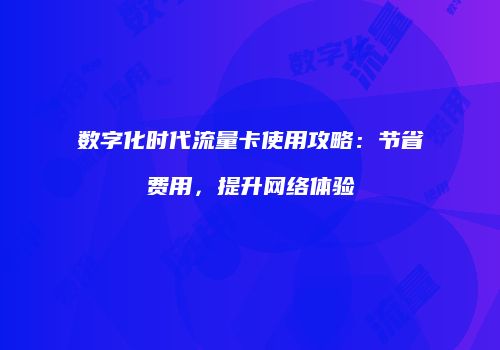 数字化时代流量卡使用攻略：节省费用，提升网络体验