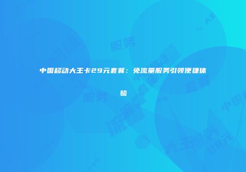 中国移动大王卡29元套餐：免流量服务引领便捷体验