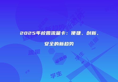 2025年校园流量卡：便捷、创新、安全的新趋势