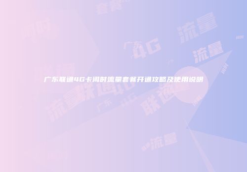 广东联通4G卡闲时流量套餐开通攻略及使用说明